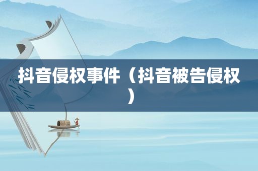 抖音侵权事件（抖音被告侵权）