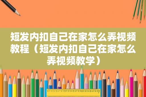 短发内扣自己在家怎么弄视频教程（短发内扣自己在家怎么弄视频教学）