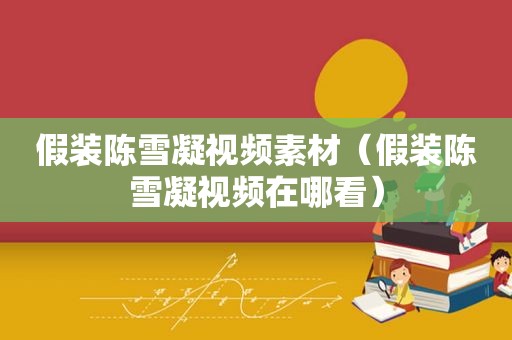 假装陈雪凝视频素材（假装陈雪凝视频在哪看）