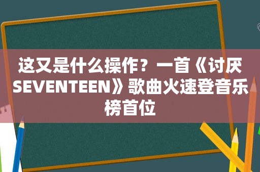 这又是什么操作？一首《讨厌SEVENTEEN》歌曲火速登音乐榜首位