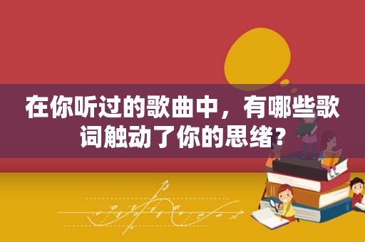 在你听过的歌曲中，有哪些歌词触动了你的思绪？