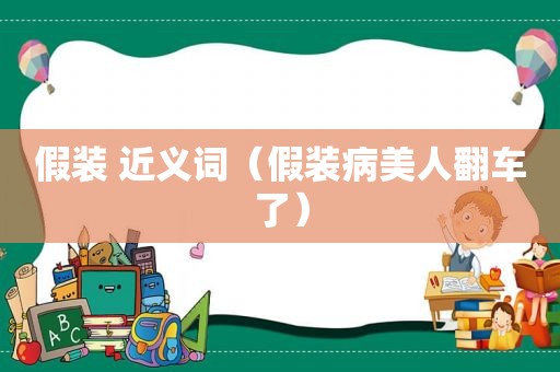 假装 近义词（假装病美人翻车了）