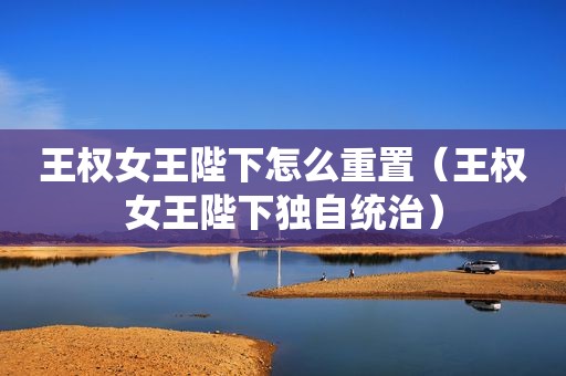 王权女王陛下怎么重置（王权女王陛下独自统治）