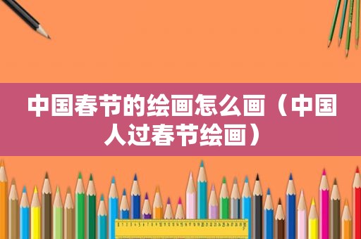 中国春节的绘画怎么画（中国人过春节绘画）