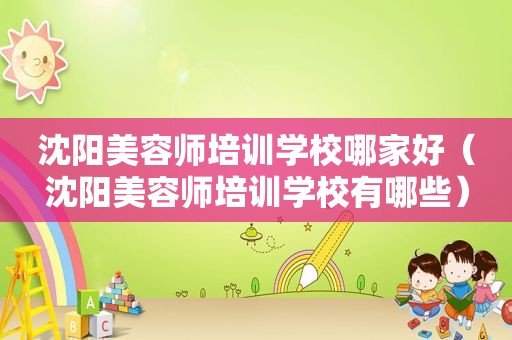 沈阳美容师培训学校哪家好（沈阳美容师培训学校有哪些）