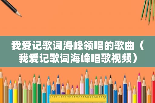 我爱记歌词海峰领唱的歌曲（我爱记歌词海峰唱歌视频）