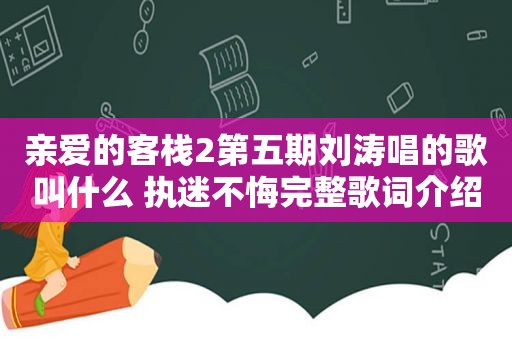 亲爱的客栈2第五期刘涛唱的歌叫什么 执迷不悔完整歌词介绍