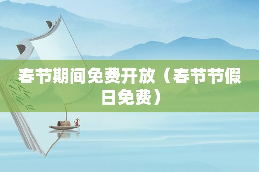 春节期间免费开放（春节节假日免费）