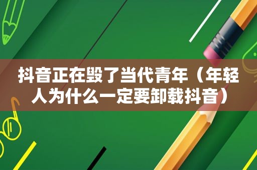抖音正在毁了当代青年（年轻人为什么一定要卸载抖音）