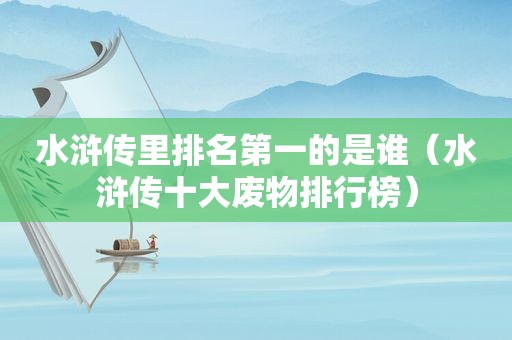 水浒传里排名第一的是谁（水浒传十大废物排行榜）