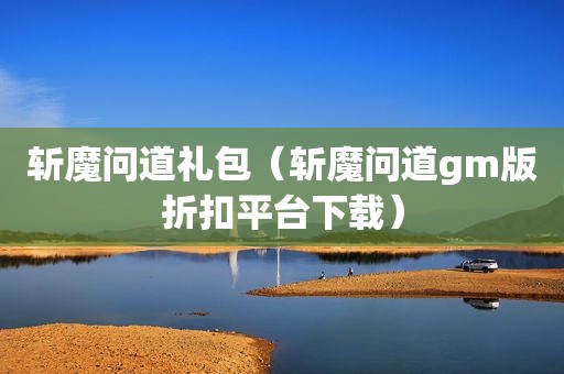 斩魔问道礼包（斩魔问道gm版折扣平台下载）