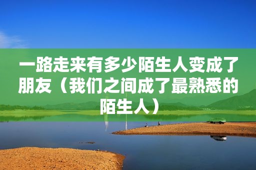 一路走来有多少陌生人变成了朋友（我们之间成了最熟悉的陌生人）