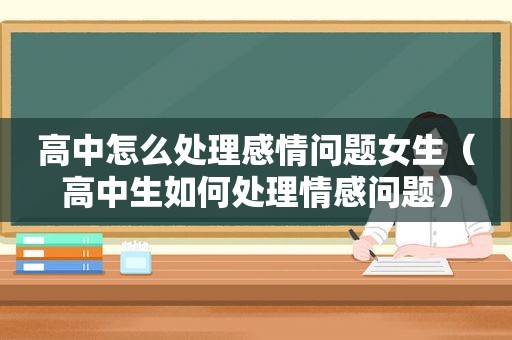 高中怎么处理感情问题女生（高中生如何处理情感问题）