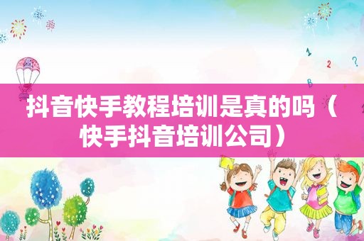 抖音快手教程培训是真的吗（快手抖音培训公司）