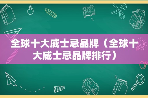 全球十大威士忌品牌（全球十大威士忌品牌排行）