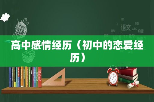 高中感情经历（初中的恋爱经历）