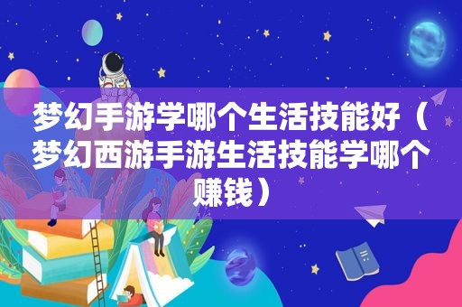 梦幻手游学哪个生活技能好（梦幻西游手游生活技能学哪个赚钱）