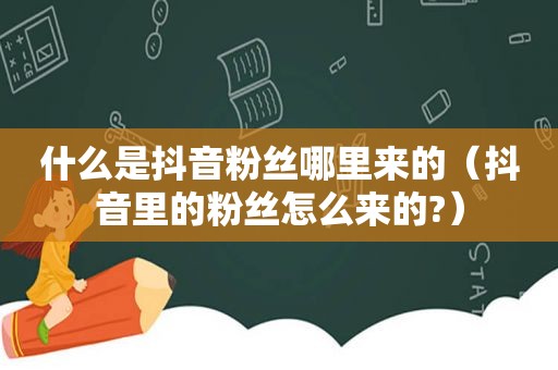 什么是抖音粉丝哪里来的（抖音里的粉丝怎么来的?）