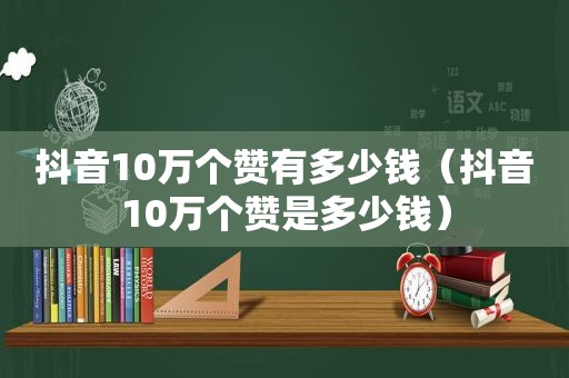 抖音10万个赞有多少钱（抖音10万个赞是多少钱）