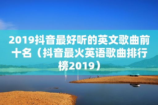 2019抖音最好听的英文歌曲前十名（抖音最火英语歌曲排行榜2019）