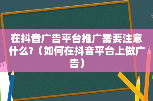 在抖音广告平台推广需要注意什么?（如何在抖音平台上做广告）
