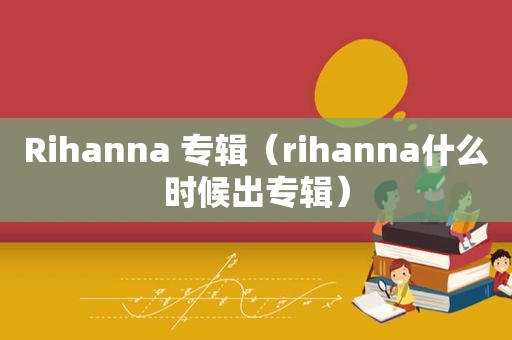 Rihanna 专辑（rihanna什么时候出专辑）