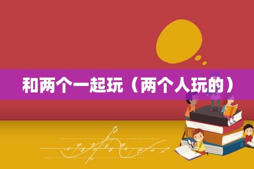 和两个一起玩（两个人玩的）