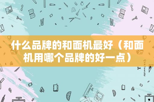 什么品牌的和面机最好（和面机用哪个品牌的好一点）