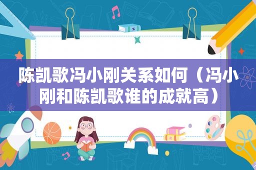 陈凯歌冯小刚关系如何（冯小刚和陈凯歌谁的成就高）