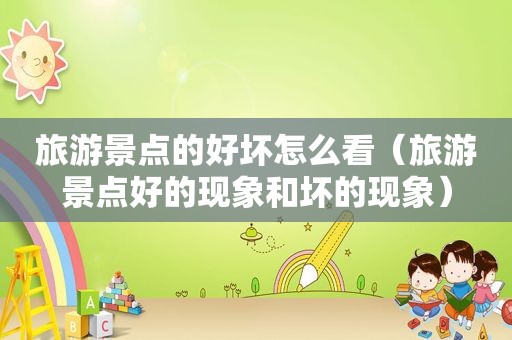 旅游景点的好坏怎么看（旅游景点好的现象和坏的现象）