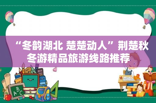 “冬韵湖北 楚楚动人”荆楚秋冬游精品旅游线路推荐