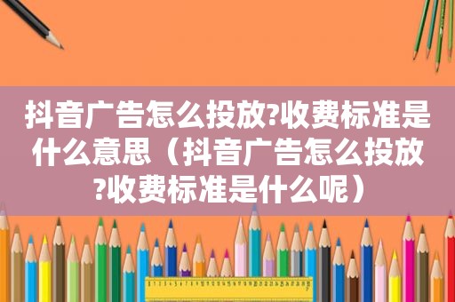 抖音广告怎么投放?收费标准是什么意思（抖音广告怎么投放?收费标准是什么呢）