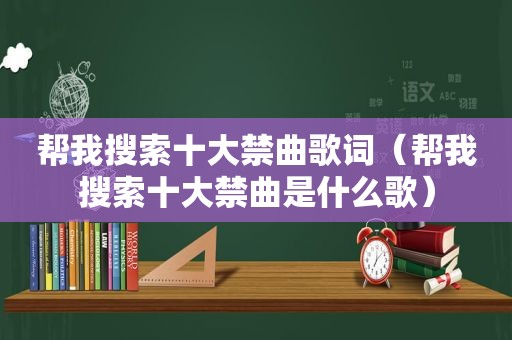 帮我搜索十大禁曲歌词（帮我搜索十大禁曲是什么歌）