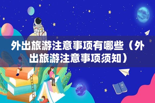 外出旅游注意事项有哪些（外出旅游注意事项须知）