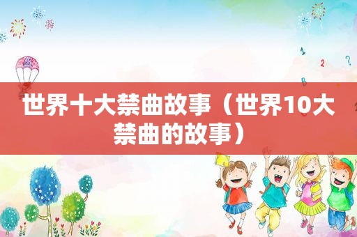 世界十大禁曲故事（世界10大禁曲的故事）