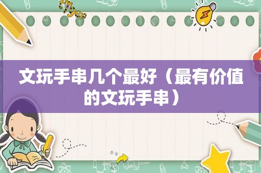 文玩手串几个最好（最有价值的文玩手串）