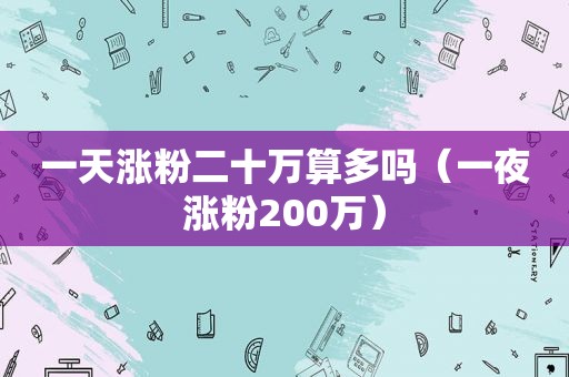 一天涨粉二十万算多吗（一夜涨粉200万）