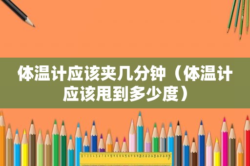 体温计应该夹几分钟（体温计应该甩到多少度）