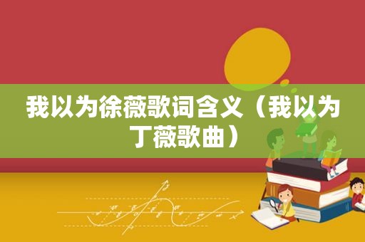 我以为徐薇歌词含义（我以为丁薇歌曲）