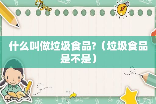 什么叫做垃圾食品?（垃圾食品是不是）