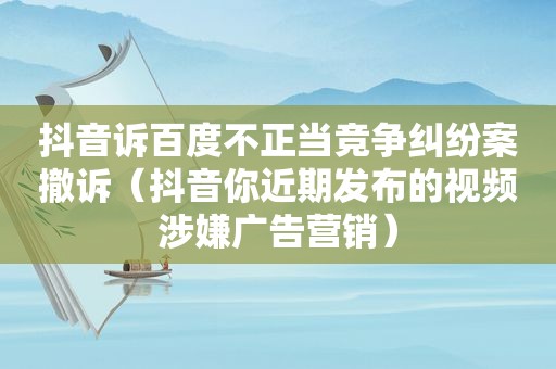 抖音诉百度不正当竞争纠纷案撤诉（抖音你近期发布的视频涉嫌广告营销）