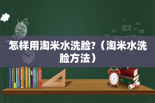 怎样用淘米水洗脸?（淘米水洗脸方法）