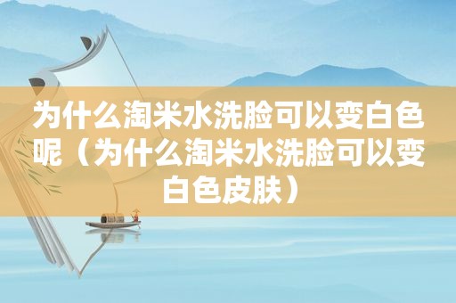 为什么淘米水洗脸可以变白色呢（为什么淘米水洗脸可以变白色皮肤）