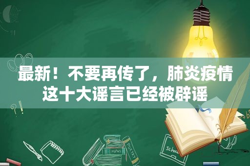 最新！不要再传了，肺炎疫情这十大谣言已经被辟谣