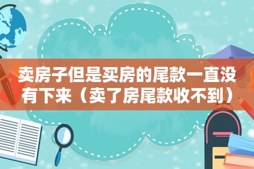 卖房子但是买房的尾款一直没有下来（卖了房尾款收不到）