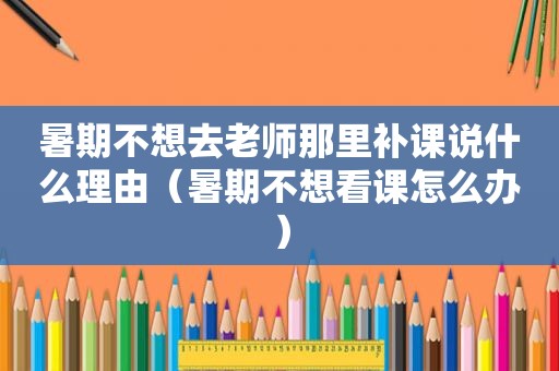 暑期不想去老师那里补课说什么理由（暑期不想看课怎么办）