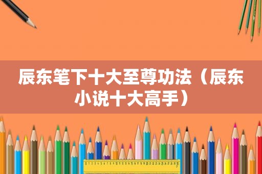 辰东笔下十大至尊功法（辰东小说十大高手）