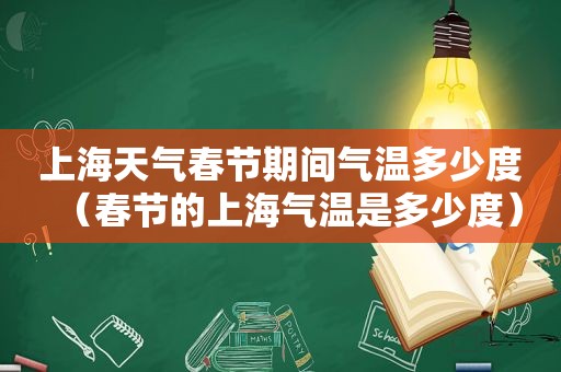 上海天气春节期间气温多少度（春节的上海气温是多少度）