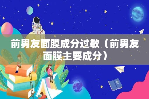 前男友面膜成分过敏（前男友面膜主要成分）