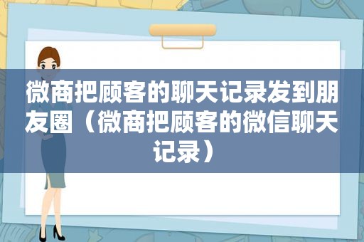 微商把顾客的聊天记录发到朋友圈（微商把顾客的微信聊天记录）